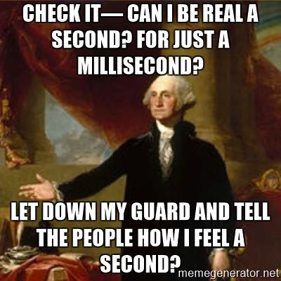 george-washington-check-it-can-i-be-real-a-second-for-just-a-millisecond-let-down-my-guard-and-tell