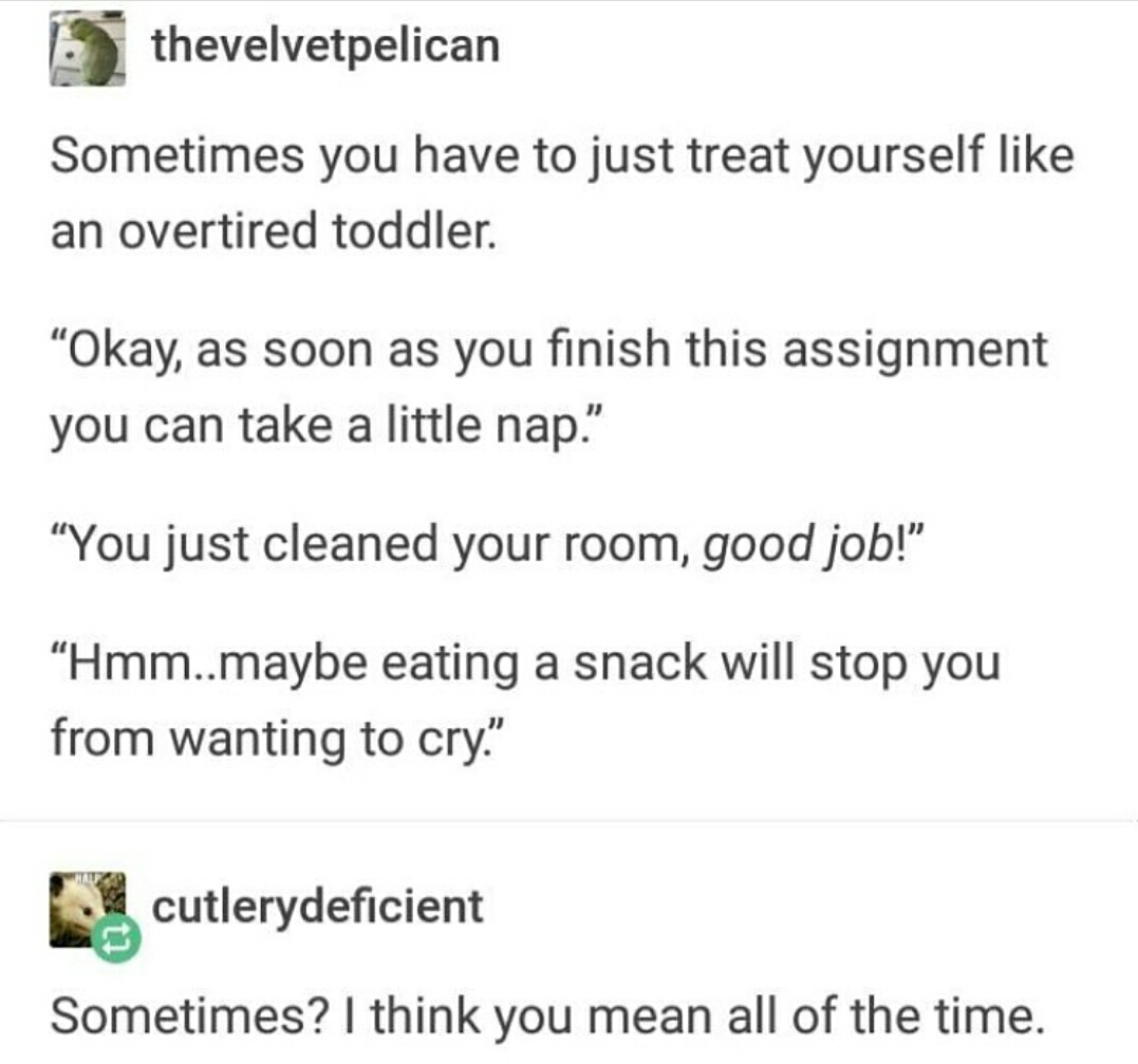 Sometimes you have to just treat yourself like an overtired toddler.
"okay, as soon as you finish this assignment you can take a little nap."
"You just cleaned your room, good job!"
"Hmm...maybe eating a snack will stop you from wanting to cry."