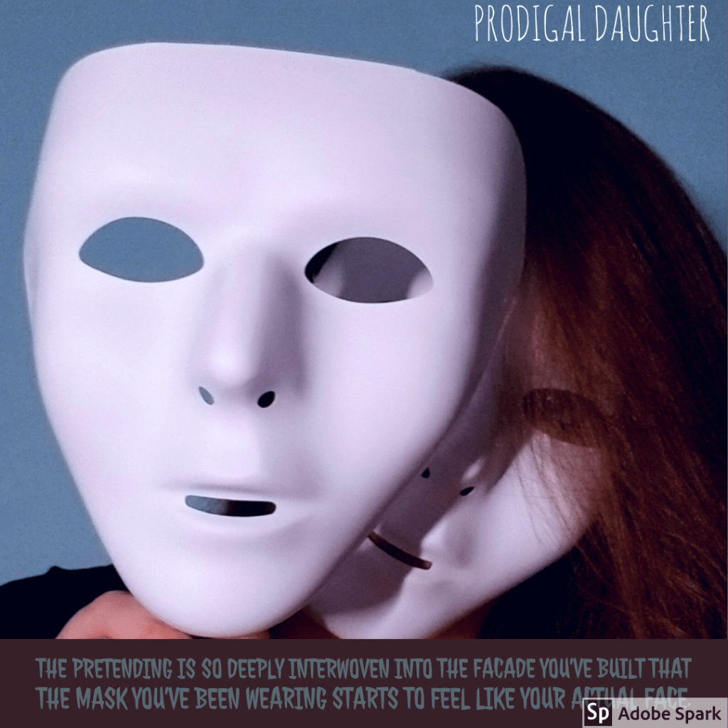 "The pretending is so deeply interwoven into the facade you've built that the mask you've been wearing starts to feel like your actual face." - Prodigal Daughter Pg. 23