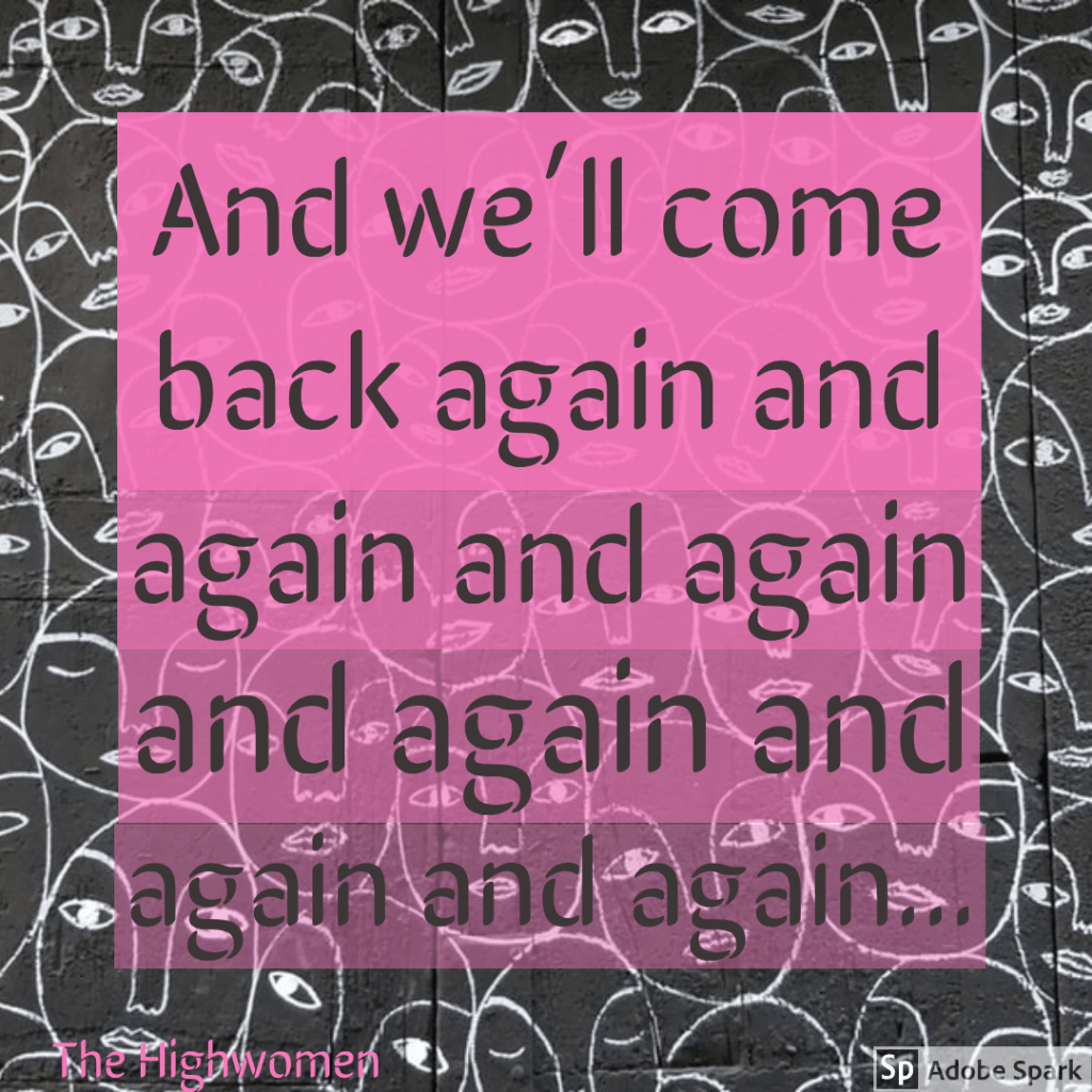"And we'll come back again and again and again and again." - Highwomen by The Highwomen