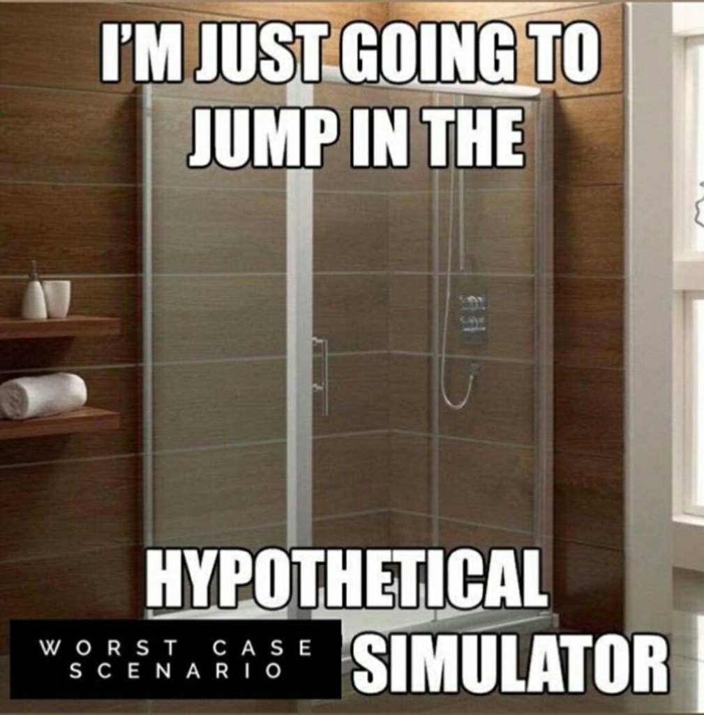 I'm just going to jump in the hypothetical worst case scenario simulator