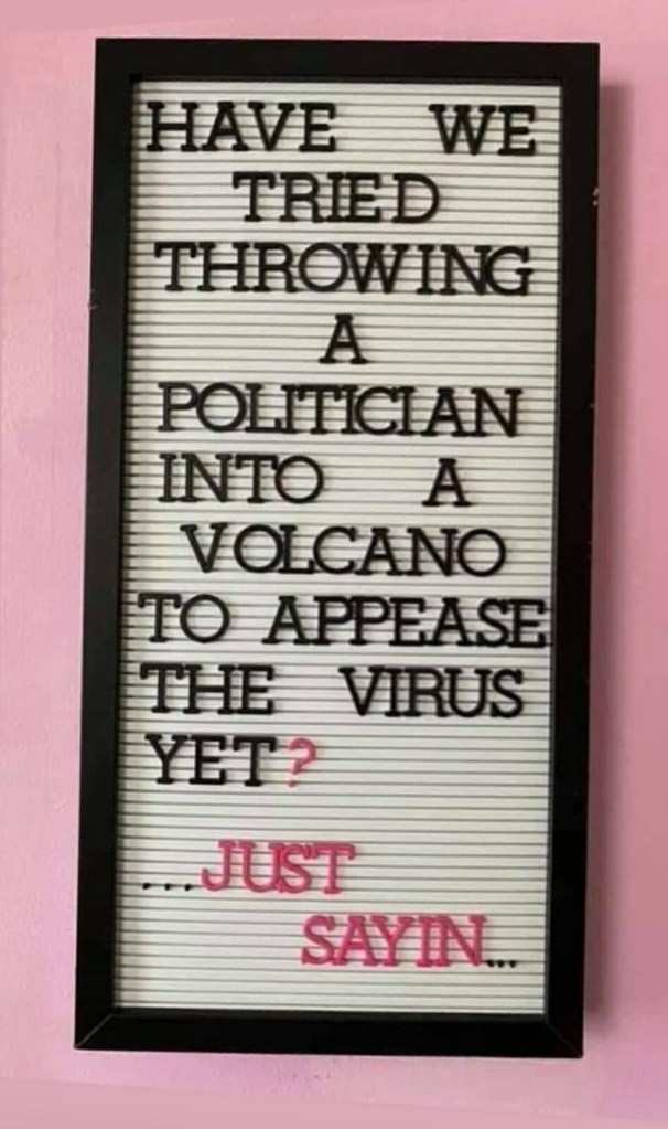 Have we tried throwing a politician into a volcano to appease the virus yet? I'm just saying....