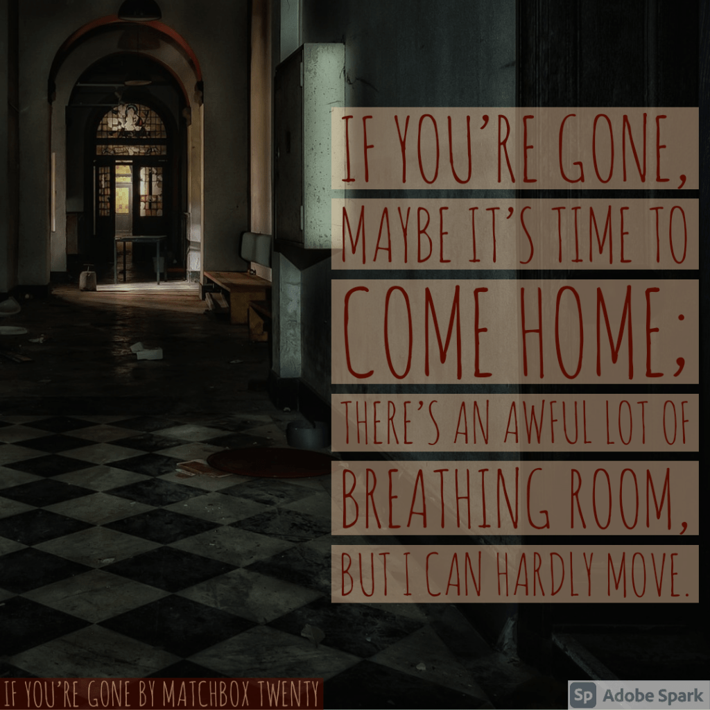 If you're gone, maybe it's time to come home; there's an awful lot of breathing room, but I can hardly move. If you're gone by Matchbox Twenty