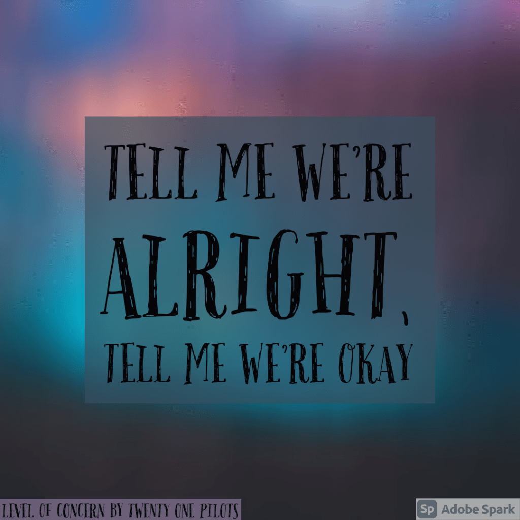 Lyrics from Level of Concern by twenty one pilots
tell me we're alright, tell me we're okay