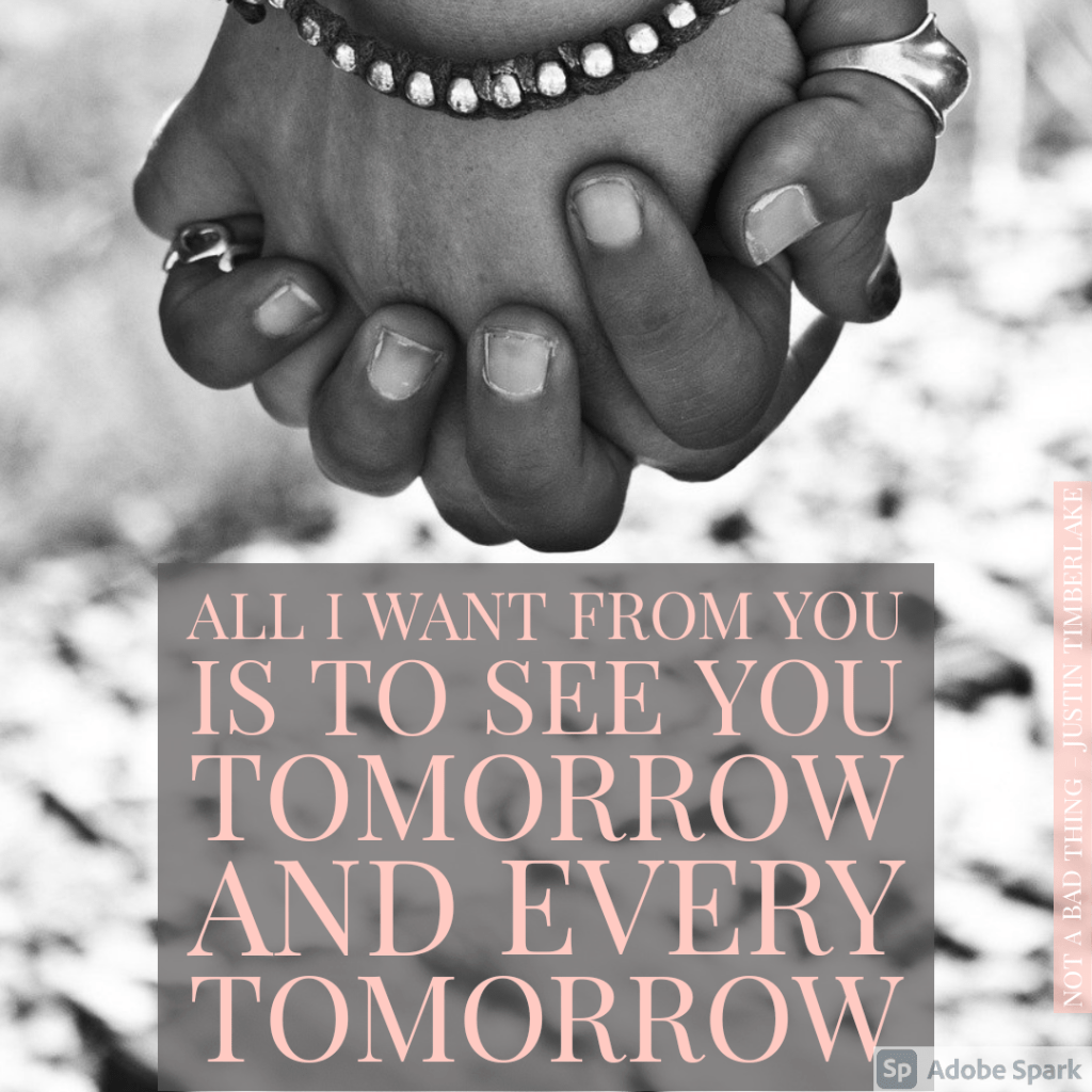 All I wat from you is to see you tomorrow and every tomorrow. - Lyrics from Not a Bad Thing by Justin Timberlake