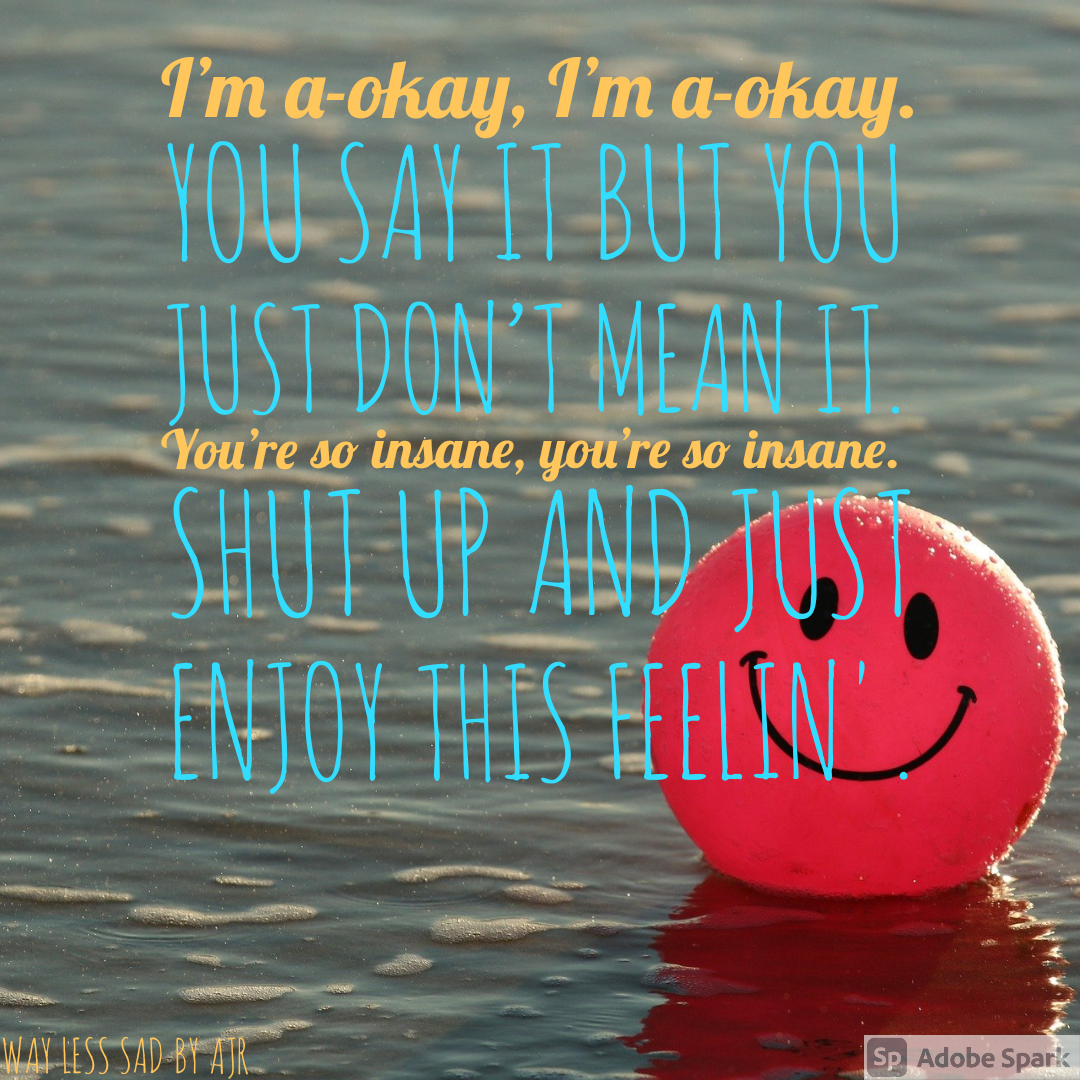 I'm a-okay, I'm a-okay. You say it but you just don't mean it. You're so insane, you're so insane. Shut up and just enjoy this feelin'.