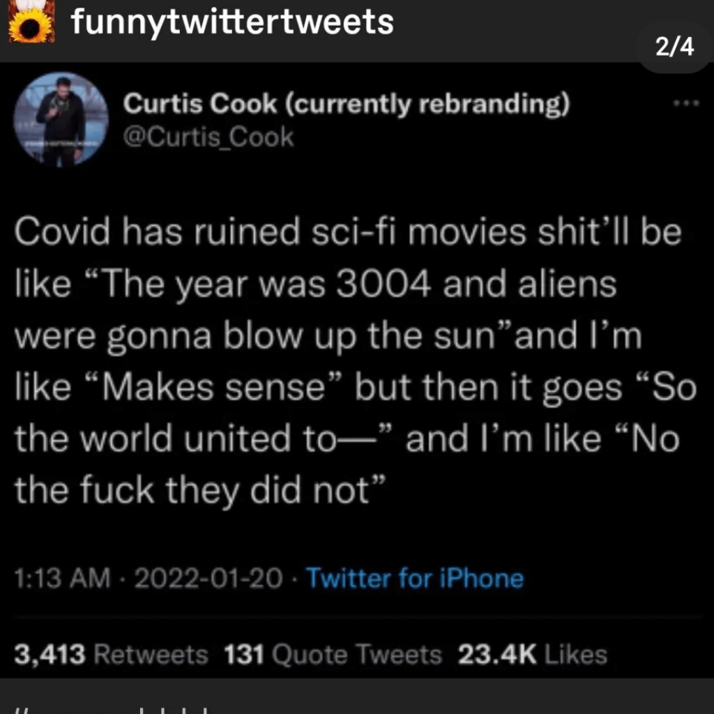 Tweet: Covid has ruined sci-fi movies shit'll be like "The year was 3004 and aliens were gonna blow up the sun" and I'm like "Makes sense" but then it goes "So the world united to--" and I"m like "No the fuck they did not"