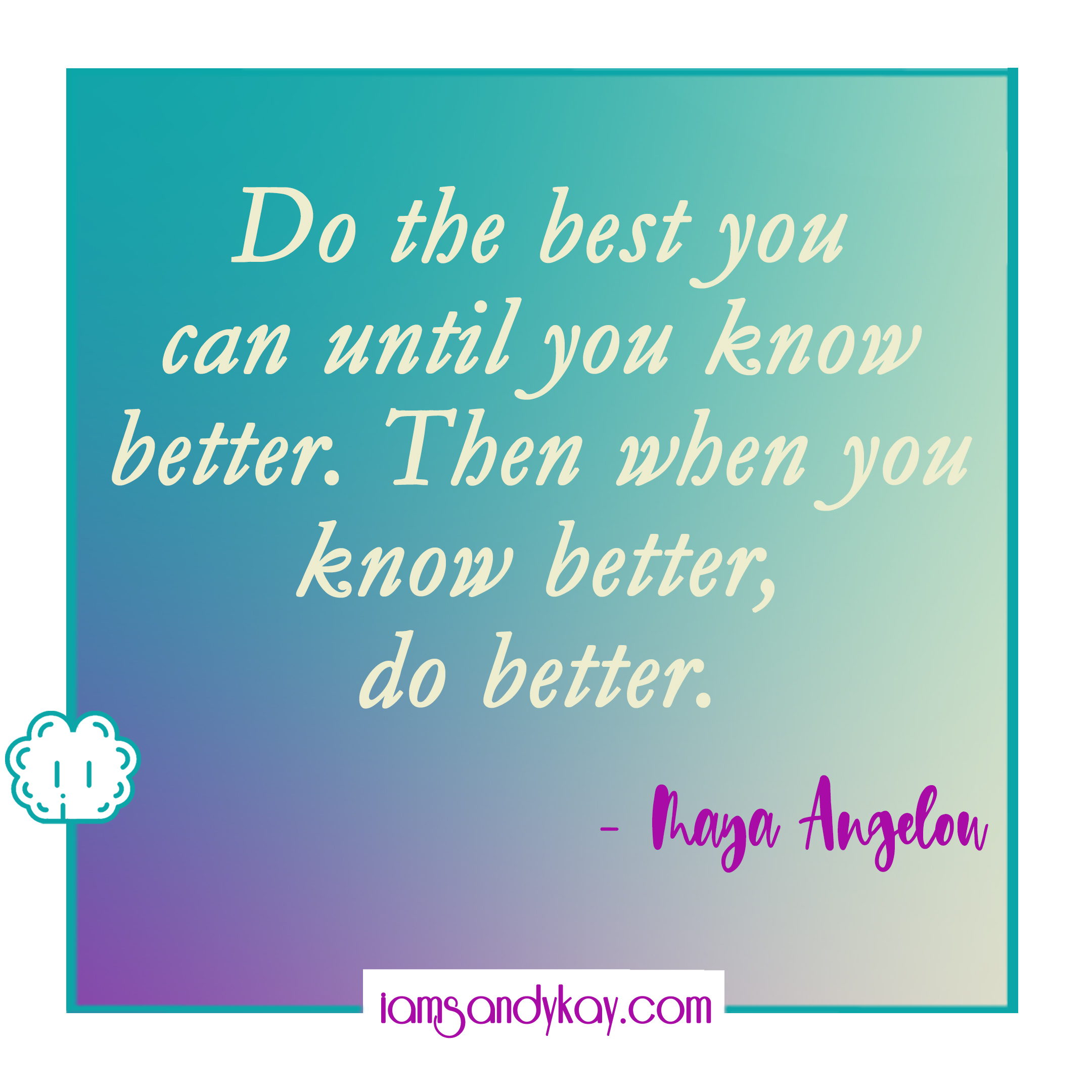 "Do the best you can until you know better. Then when you know better, do better." -Maya Angelou