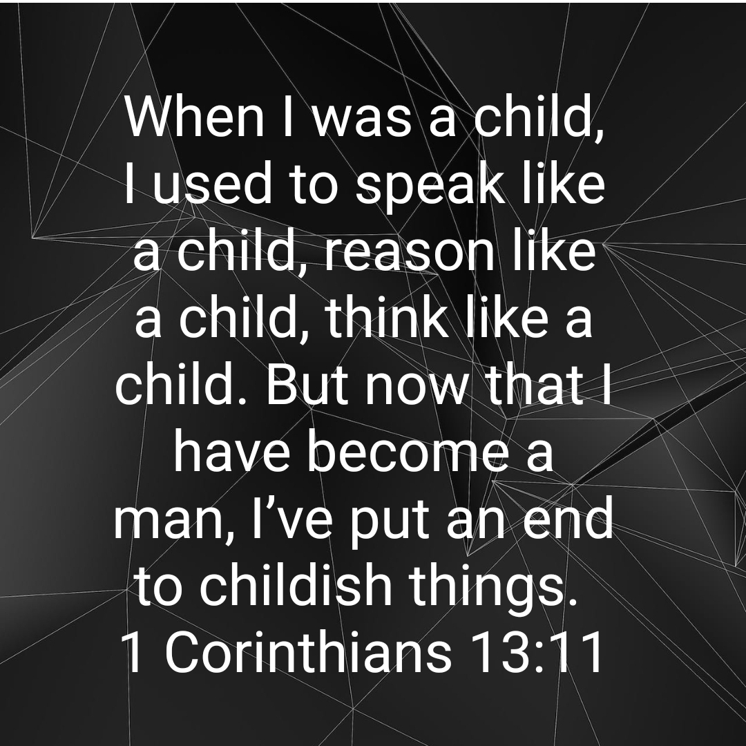 When I was a child, I used to speak like a child, reason like a child, think like a child. But now that I have become a man, I’ve put an end to childish things. CBE