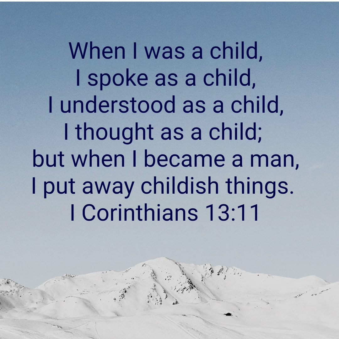 When I was a child, I spoke as a child, I understood as a child, I thought as a child; but when I became a man, I put away childish things. NKJV