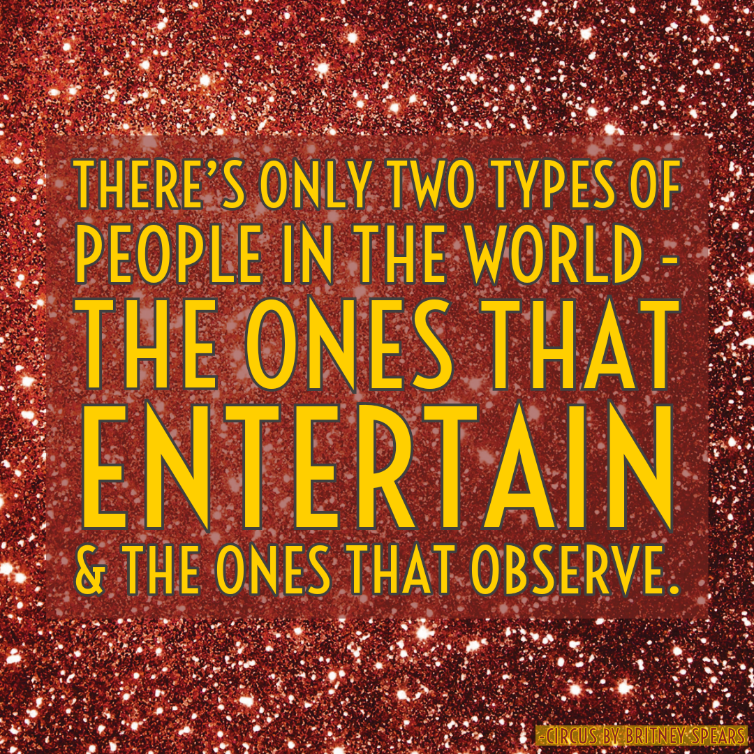 Lyrics from Circus by Britney Spears:
There's only two types of people in the world
The ones that entertain, and the ones that observe