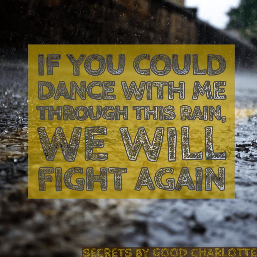 Lyrics from Secrets by Good Charlotte - If you could dance with me through this rain, we will fight again.